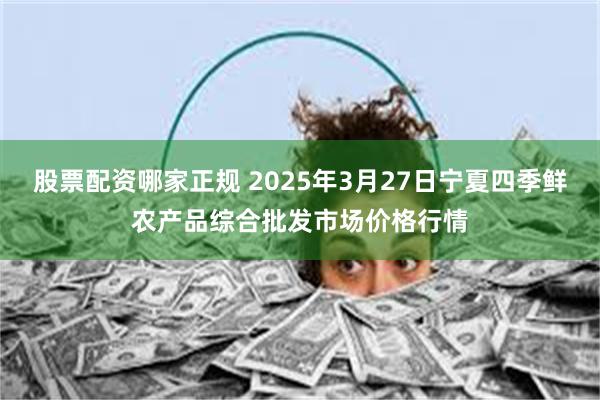 股票配资哪家正规 2025年3月27日宁夏四季鲜农产品综合批发市场价格行情
