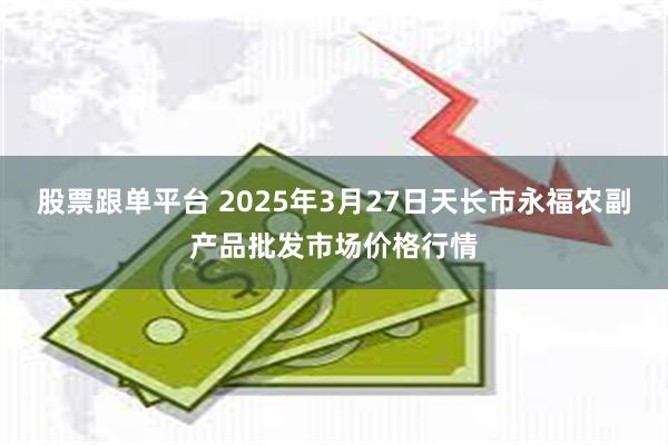 股票跟单平台 2025年3月27日天长市永福农副产品批发市场价格行情