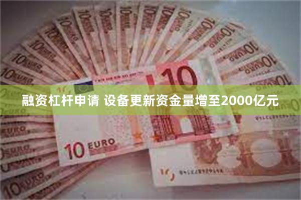 融资杠杆申请 设备更新资金量增至2000亿元