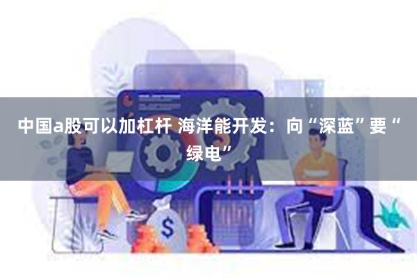 中国a股可以加杠杆 海洋能开发：向“深蓝”要“绿电”
