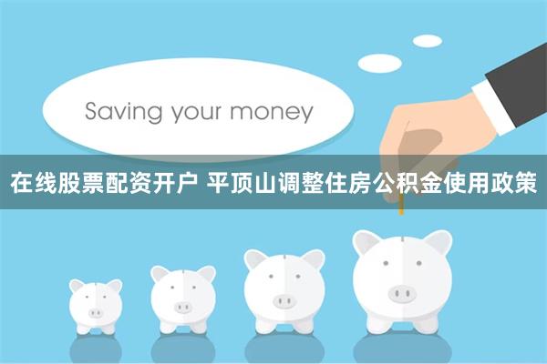 在线股票配资开户 平顶山调整住房公积金使用政策