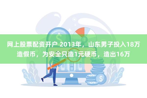 网上股票配资开户 2013年，山东男子投入18万造假币，为安全只造1元硬币，造出16万