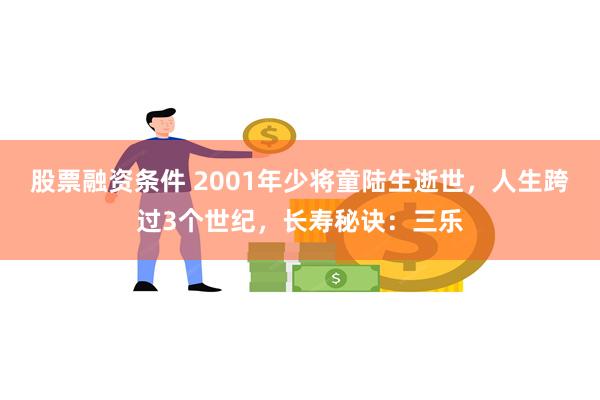 股票融资条件 2001年少将童陆生逝世，人生跨过3个世纪，长寿秘诀：三乐