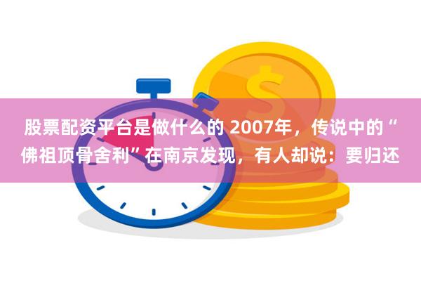 股票配资平台是做什么的 2007年，传说中的“佛祖顶骨舍利”在南京发现，有人却说：要归还