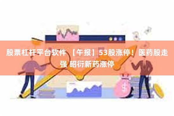 股票杠杆平台软件 【午报】53股涨停！医药股走强 昭衍新药涨停