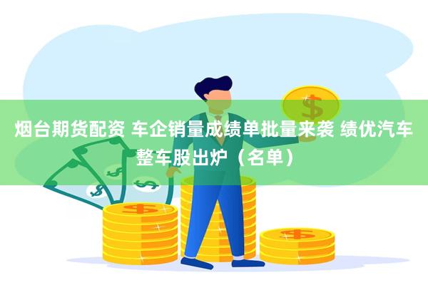 烟台期货配资 车企销量成绩单批量来袭 绩优汽车整车股出炉（名单）