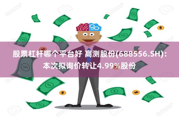 股票杠杆哪个平台好 高测股份(688556.SH)：本次拟询价转让4.99%股份