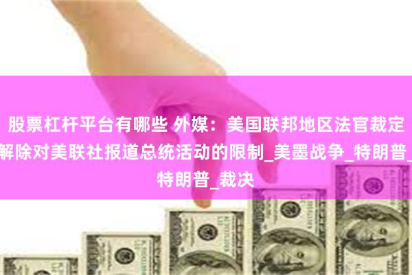 股票杠杆平台有哪些 外媒：美国联邦地区法官裁定白宫解除对美联社报道总统活动的限制_美墨战争_特朗普_裁决