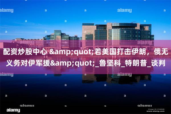 配资炒股中心 &quot;若美国打击伊朗，俄无义务对伊军援&quot;_鲁坚科_特朗普_谈判