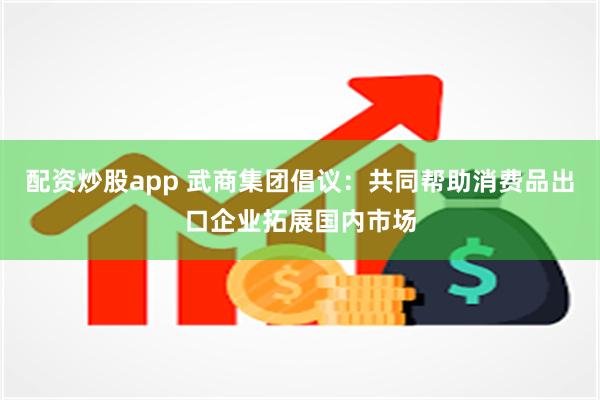 配资炒股app 武商集团倡议：共同帮助消费品出口企业拓展国内市场
