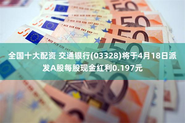 全国十大配资 交通银行(03328)将于4月18日派发A股每股现金红利0.197元