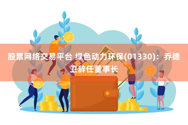 股票网络交易平台 绿色动力环保(01330)：乔德卫辞任董事长