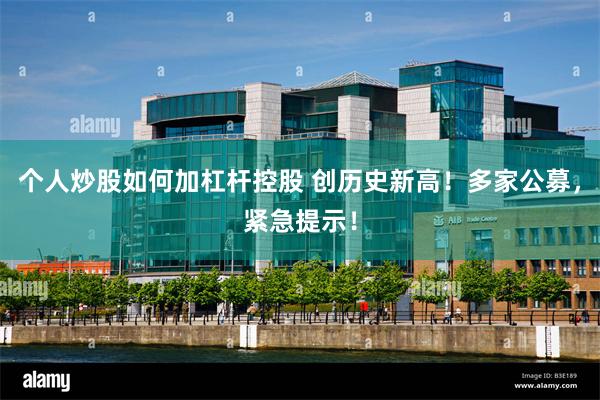 个人炒股如何加杠杆控股 创历史新高！多家公募，紧急提示！