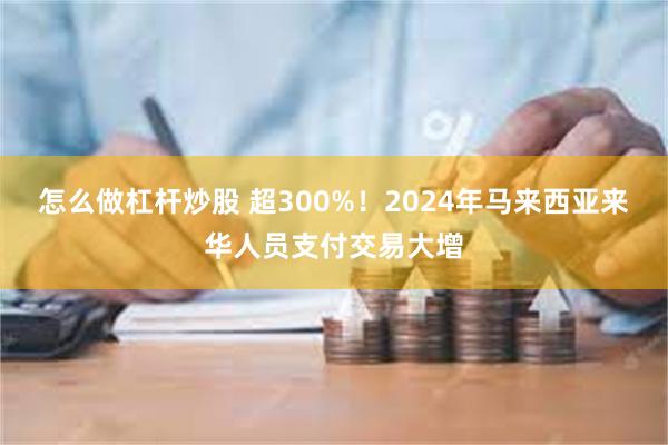 怎么做杠杆炒股 超300%！2024年马来西亚来华人员支付交易大增