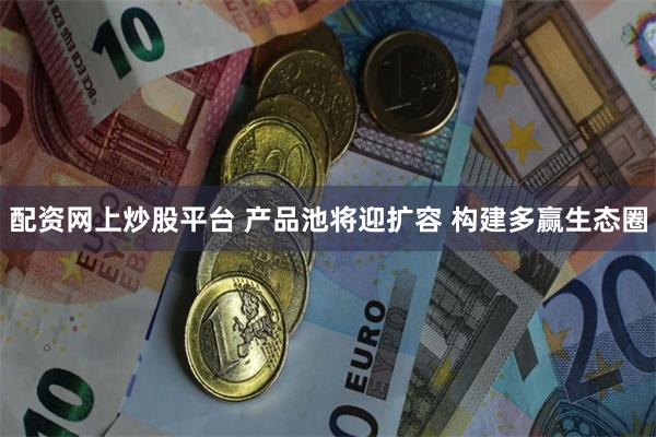 配资网上炒股平台 产品池将迎扩容 构建多赢生态圈