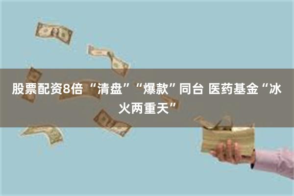 股票配资8倍 “清盘”“爆款”同台 医药基金“冰火两重天”