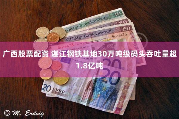 广西股票配资 湛江钢铁基地30万吨级码头吞吐量超1.8亿吨