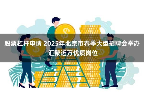 股票杠杆申请 2025年北京市春季大型招聘会举办 汇聚近万优质岗位