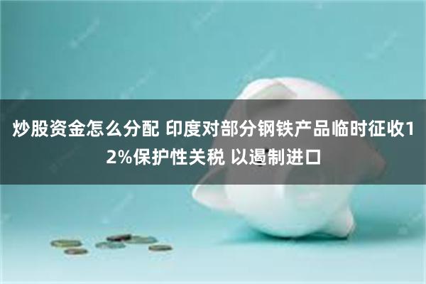 炒股资金怎么分配 印度对部分钢铁产品临时征收12%保护性关税 以遏制进口