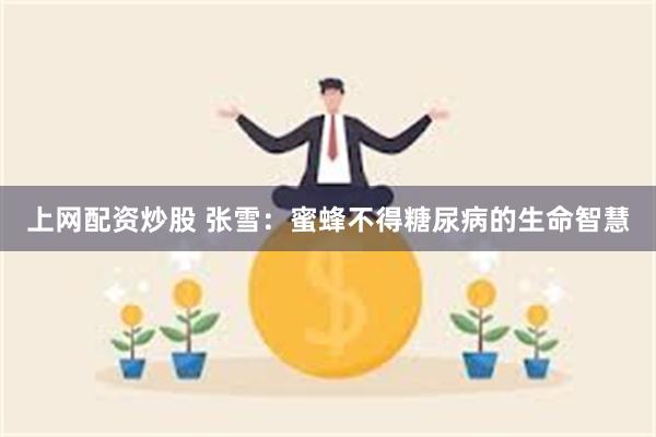 上网配资炒股 张雪：蜜蜂不得糖尿病的生命智慧