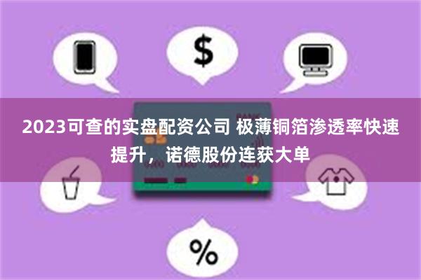 2023可查的实盘配资公司 极薄铜箔渗透率快速提升，诺德股份连获大单