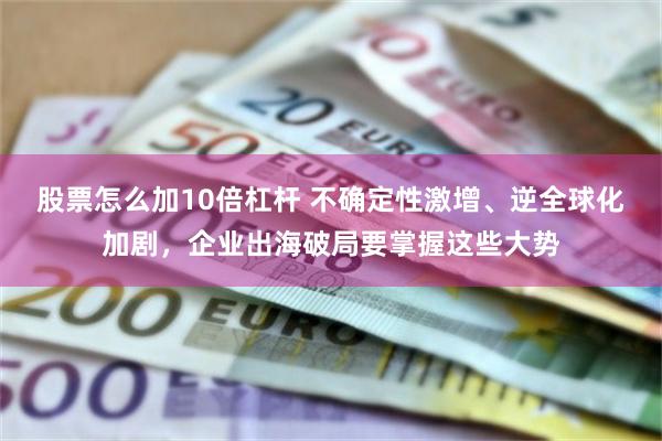 股票怎么加10倍杠杆 不确定性激增、逆全球化加剧，企业出海破局要掌握这些大势