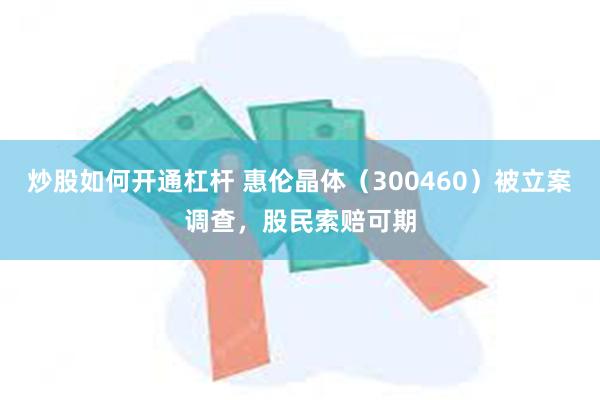炒股如何开通杠杆 惠伦晶体（300460）被立案调查，股民索赔可期