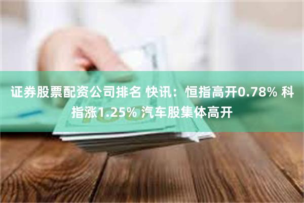 证券股票配资公司排名 快讯：恒指高开0.78% 科指涨1.25% 汽车股集体高开