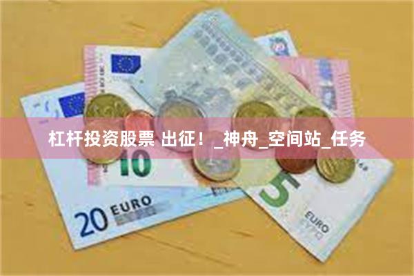 杠杆投资股票 出征！_神舟_空间站_任务
