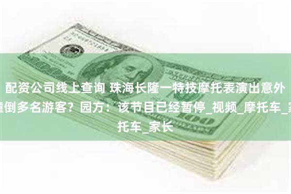 配资公司线上查询 珠海长隆一特技摩托表演出意外，撞倒多名游客？园方：该节目已经暂停_视频_摩托车_家长