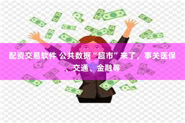 配资交易软件 公共数据“超市”来了，事关医保、交通、金融等