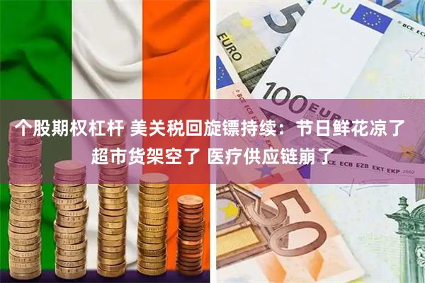 个股期权杠杆 美关税回旋镖持续：节日鲜花凉了 超市货架空了 医疗供应链崩了