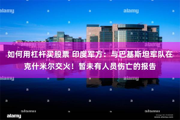 如何用杠杆买股票 印度军方：与巴基斯坦军队在克什米尔交火！暂未有人员伤亡的报告