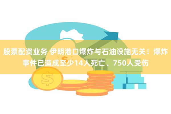 股票配资业务 伊朗港口爆炸与石油设施无关！爆炸事件已造成至少14人死亡、750人受伤