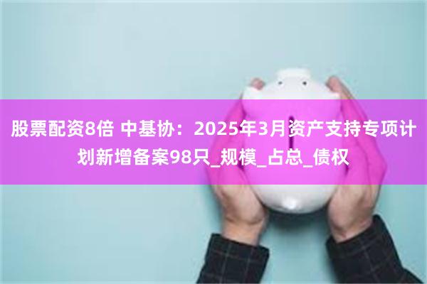 股票配资8倍 中基协：2025年3月资产支持专项计划新增备案98只_规模_占总_债权