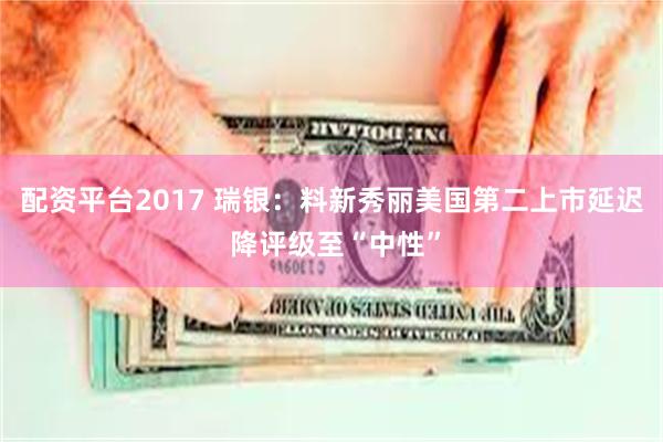 配资平台2017 瑞银：料新秀丽美国第二上市延迟 降评级至“中性”