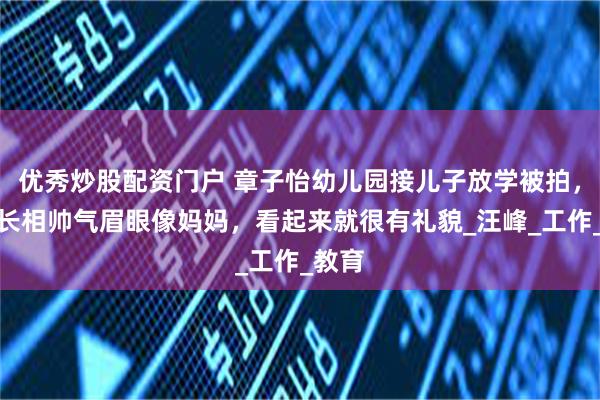 优秀炒股配资门户 章子怡幼儿园接儿子放学被拍，醒醒长相帅气眉眼像妈妈，看起来就很有礼貌_汪峰_工作_教育