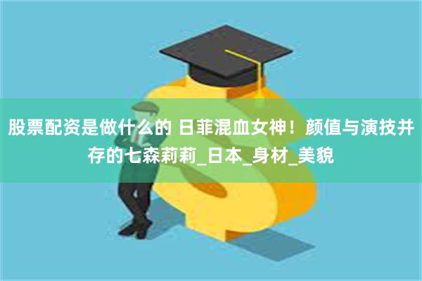 股票配资是做什么的 日菲混血女神！颜值与演技并存的七森莉莉_日本_身材_美貌
