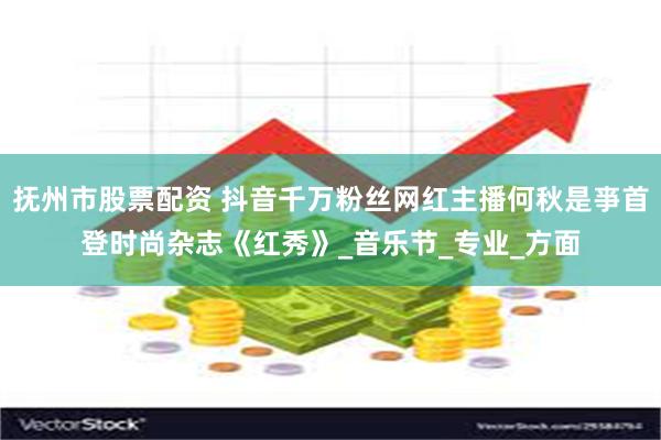抚州市股票配资 抖音千万粉丝网红主播何秋是亊首登时尚杂志《红秀》_音乐节_专业_方面