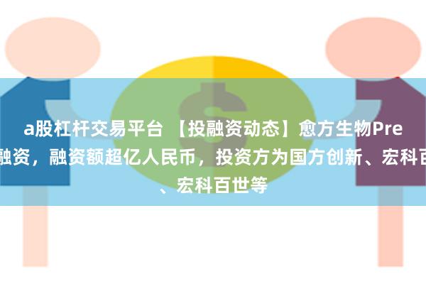 a股杠杆交易平台 【投融资动态】愈方生物Pre-A轮融资，融资额超亿人民币，投资方为国方创新、宏科百世等