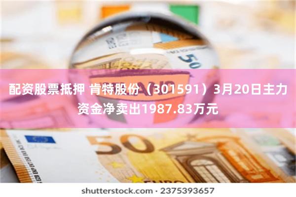 配资股票抵押 肯特股份（301591）3月20日主力资金净卖出1987.83万元