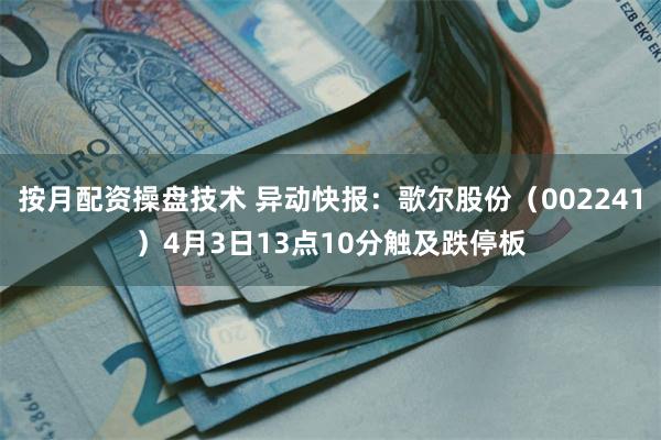 按月配资操盘技术 异动快报：歌尔股份（002241）4月3日13点10分触及跌停板