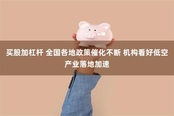 买股加杠杆 全国各地政策催化不断 机构看好低空产业落地加速