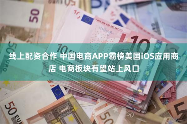 线上配资合作 中国电商APP霸榜美国iOS应用商店 电商板块有望站上风口