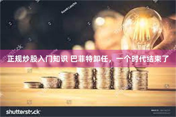 正规炒股入门知识 巴菲特卸任，一个时代结束了
