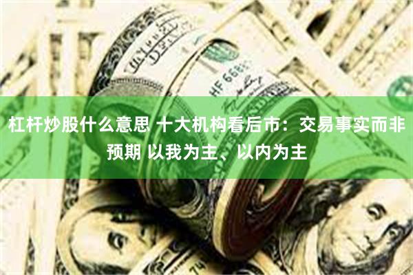 杠杆炒股什么意思 十大机构看后市：交易事实而非预期 以我为主、以内为主
