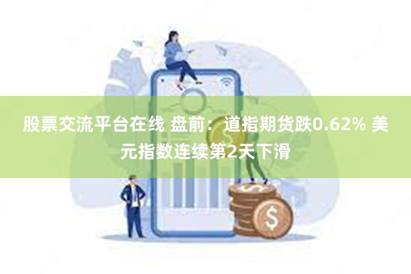 股票交流平台在线 盘前：道指期货跌0.62% 美元指数连续第2天下滑