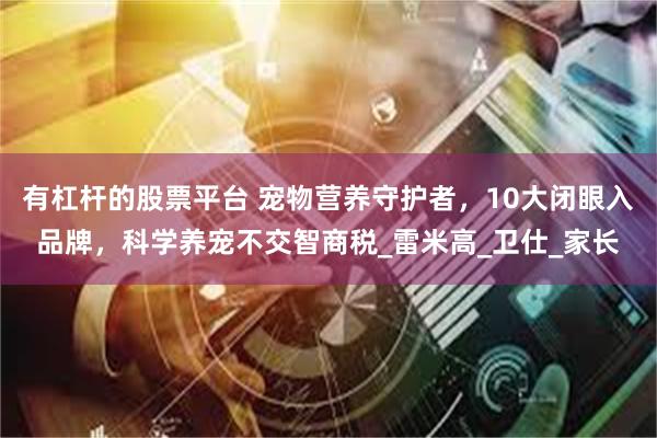 有杠杆的股票平台 宠物营养守护者，10大闭眼入品牌，科学养宠不交智商税_雷米高_卫仕_家长
