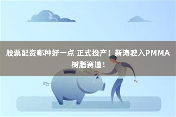 股票配资哪种好一点 正式投产！新涛驶入PMMA树脂赛道！