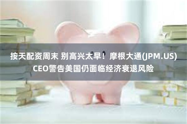 按天配资周末 别高兴太早！摩根大通(JPM.US)CEO警告美国仍面临经济衰退风险